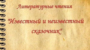 Литературные чтения "Известный и неизвестный сказочник" Литературные чтения "Известный и неизвестный сказочник"
