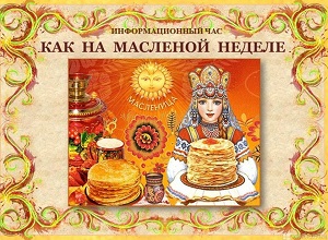 Информационный час «Как на масленой недели» Информационный час «Как на масленой недели»